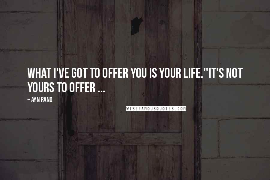 Ayn Rand Quotes: What I've got to offer you is your life.''It's not yours to offer ...