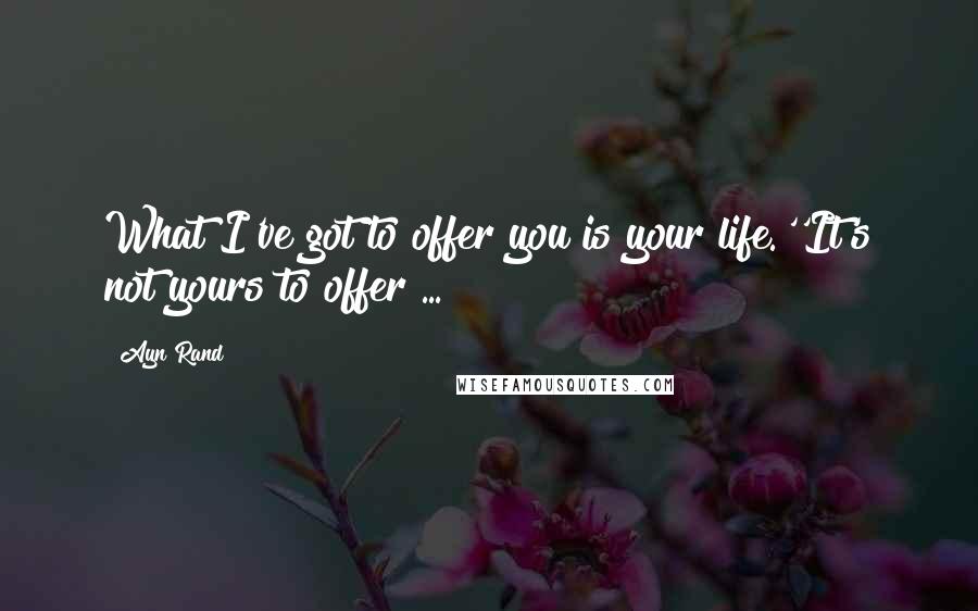 Ayn Rand Quotes: What I've got to offer you is your life.''It's not yours to offer ...