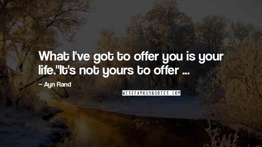 Ayn Rand Quotes: What I've got to offer you is your life.''It's not yours to offer ...