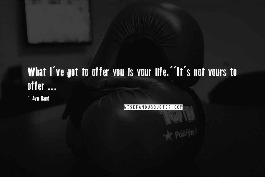 Ayn Rand Quotes: What I've got to offer you is your life.''It's not yours to offer ...