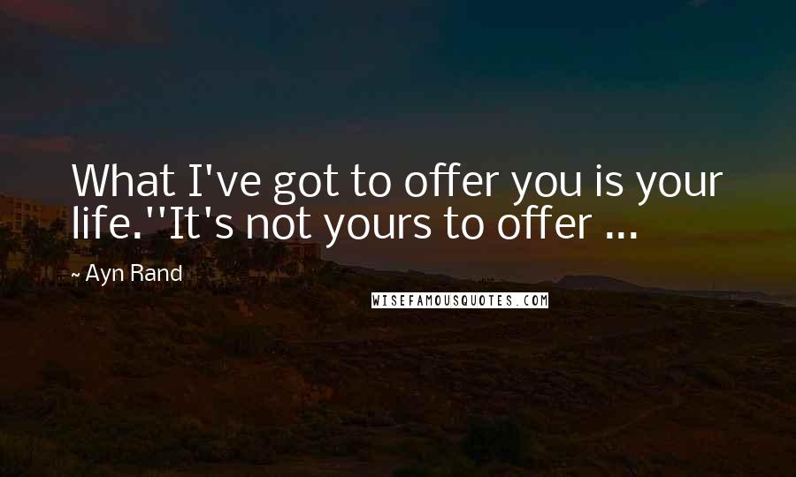 Ayn Rand Quotes: What I've got to offer you is your life.''It's not yours to offer ...