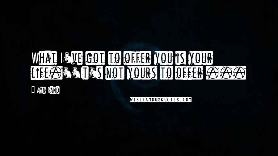 Ayn Rand Quotes: What I've got to offer you is your life.''It's not yours to offer ...