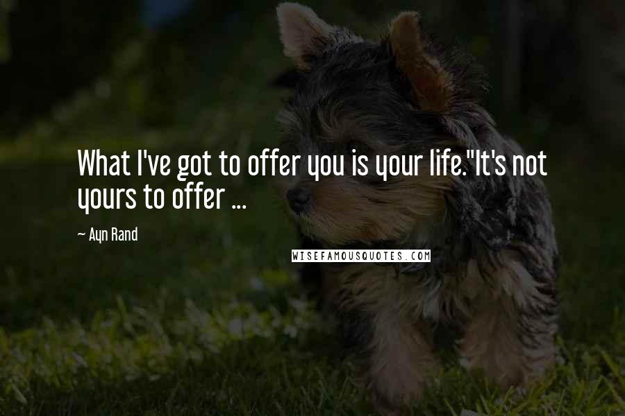 Ayn Rand Quotes: What I've got to offer you is your life.''It's not yours to offer ...