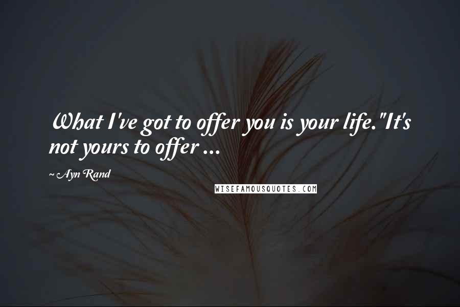 Ayn Rand Quotes: What I've got to offer you is your life.''It's not yours to offer ...