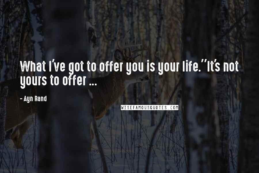 Ayn Rand Quotes: What I've got to offer you is your life.''It's not yours to offer ...