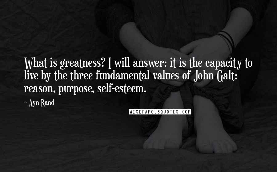 Ayn Rand Quotes: What is greatness? I will answer: it is the capacity to live by the three fundamental values of John Galt: reason, purpose, self-esteem.