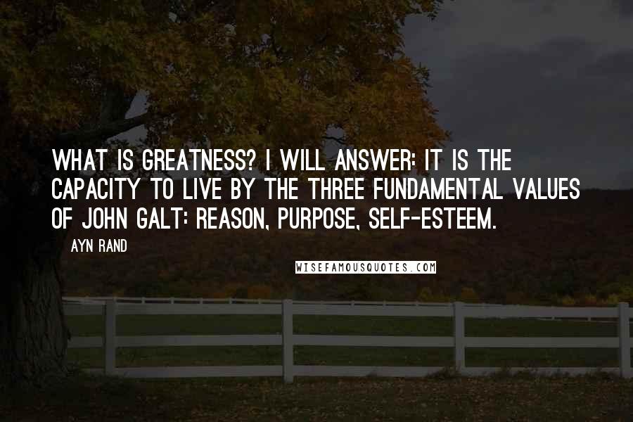 Ayn Rand Quotes: What is greatness? I will answer: it is the capacity to live by the three fundamental values of John Galt: reason, purpose, self-esteem.