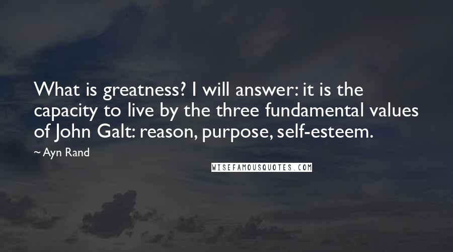 Ayn Rand Quotes: What is greatness? I will answer: it is the capacity to live by the three fundamental values of John Galt: reason, purpose, self-esteem.