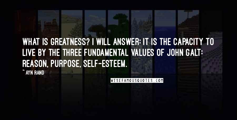 Ayn Rand Quotes: What is greatness? I will answer: it is the capacity to live by the three fundamental values of John Galt: reason, purpose, self-esteem.