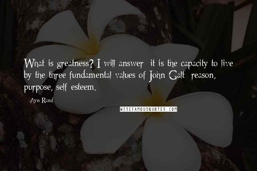 Ayn Rand Quotes: What is greatness? I will answer: it is the capacity to live by the three fundamental values of John Galt: reason, purpose, self-esteem.