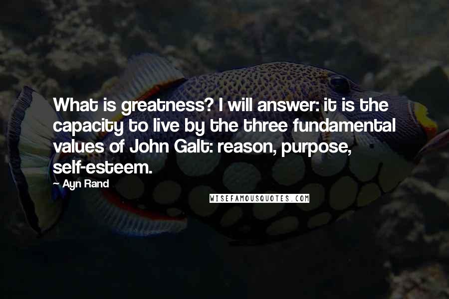 Ayn Rand Quotes: What is greatness? I will answer: it is the capacity to live by the three fundamental values of John Galt: reason, purpose, self-esteem.