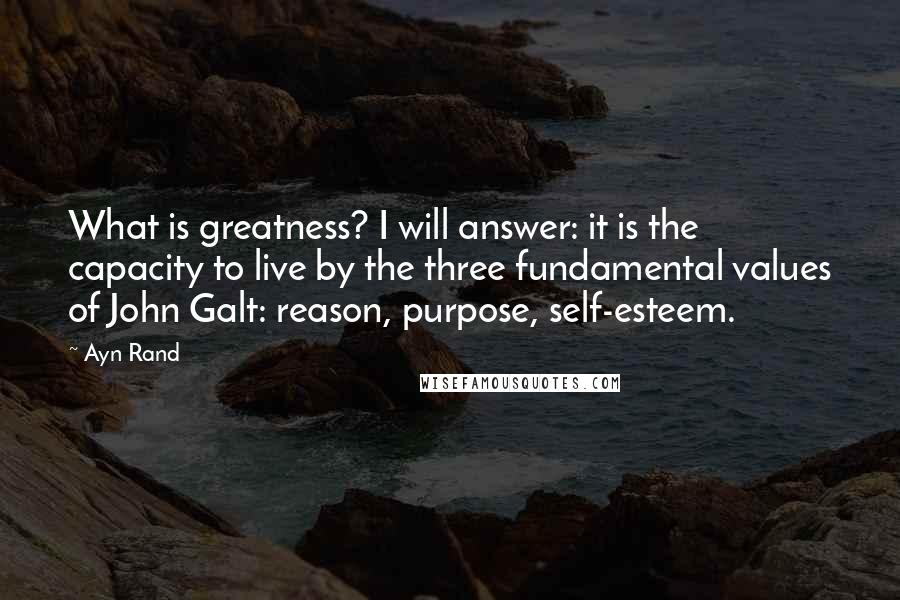 Ayn Rand Quotes: What is greatness? I will answer: it is the capacity to live by the three fundamental values of John Galt: reason, purpose, self-esteem.