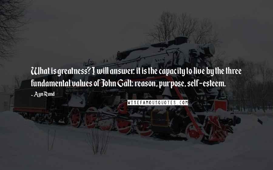 Ayn Rand Quotes: What is greatness? I will answer: it is the capacity to live by the three fundamental values of John Galt: reason, purpose, self-esteem.