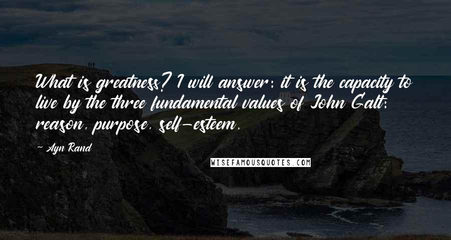 Ayn Rand Quotes: What is greatness? I will answer: it is the capacity to live by the three fundamental values of John Galt: reason, purpose, self-esteem.