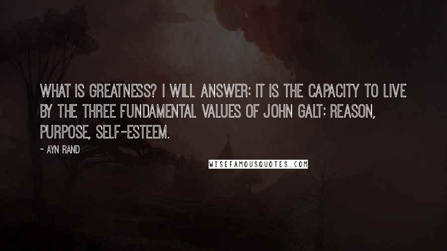 Ayn Rand Quotes: What is greatness? I will answer: it is the capacity to live by the three fundamental values of John Galt: reason, purpose, self-esteem.
