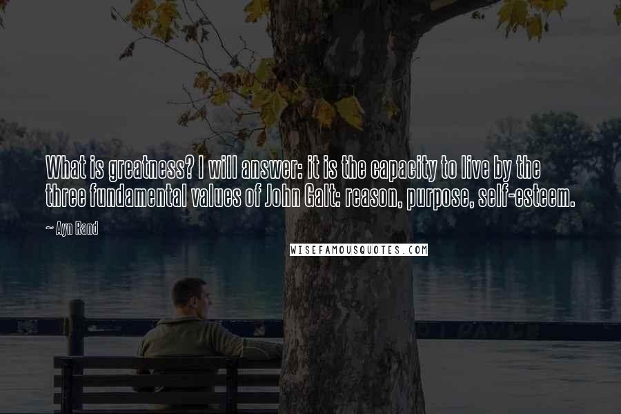 Ayn Rand Quotes: What is greatness? I will answer: it is the capacity to live by the three fundamental values of John Galt: reason, purpose, self-esteem.