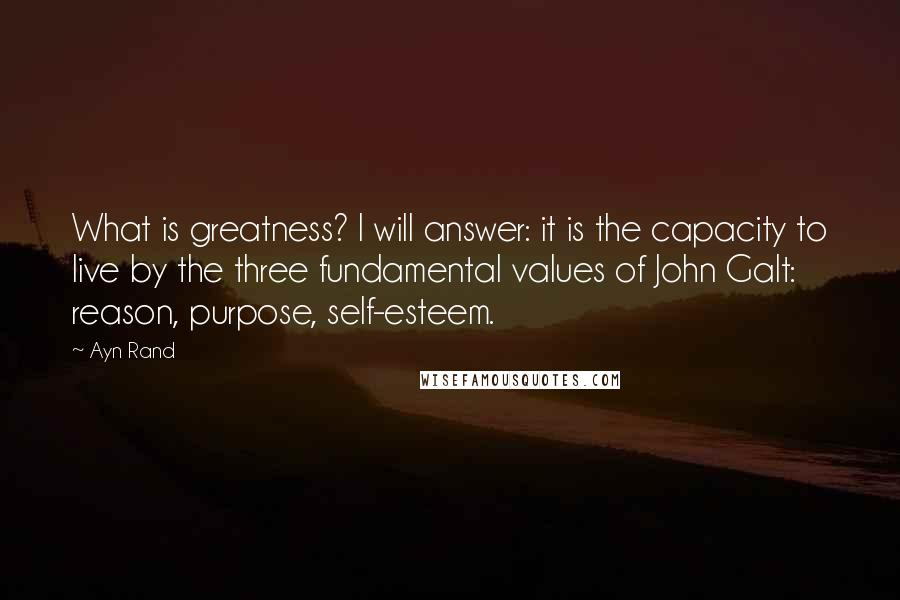 Ayn Rand Quotes: What is greatness? I will answer: it is the capacity to live by the three fundamental values of John Galt: reason, purpose, self-esteem.