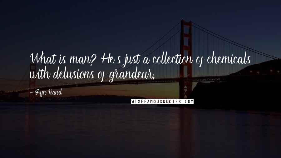 Ayn Rand Quotes: What is man? He's just a collection of chemicals with delusions of grandeur.
