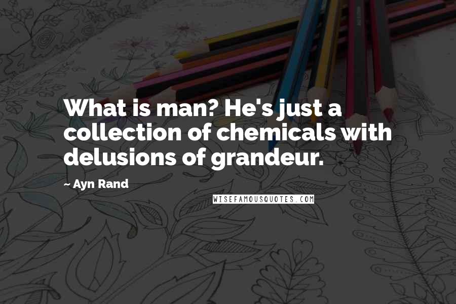 Ayn Rand Quotes: What is man? He's just a collection of chemicals with delusions of grandeur.