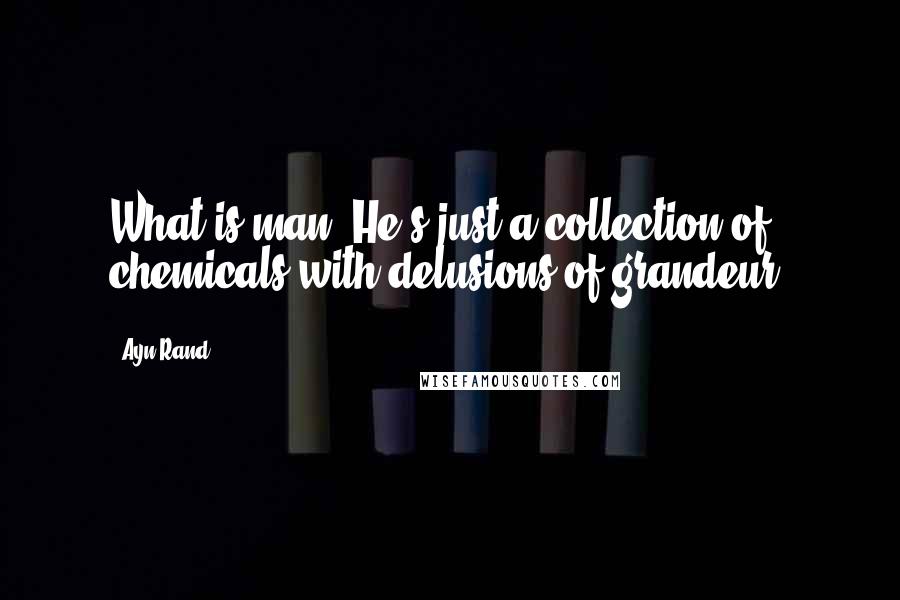 Ayn Rand Quotes: What is man? He's just a collection of chemicals with delusions of grandeur.