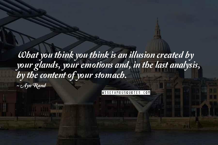 Ayn Rand Quotes: What you think you think is an illusion created by your glands, your emotions and, in the last analysis, by the content of your stomach.