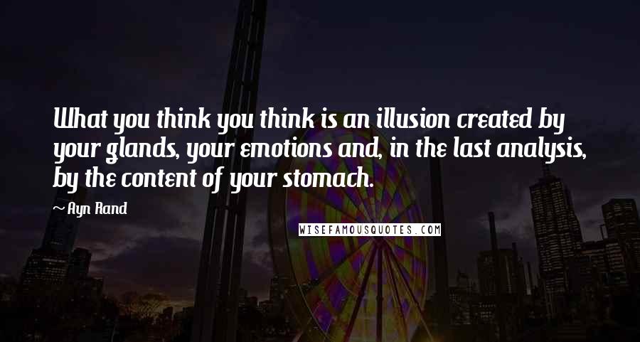 Ayn Rand Quotes: What you think you think is an illusion created by your glands, your emotions and, in the last analysis, by the content of your stomach.