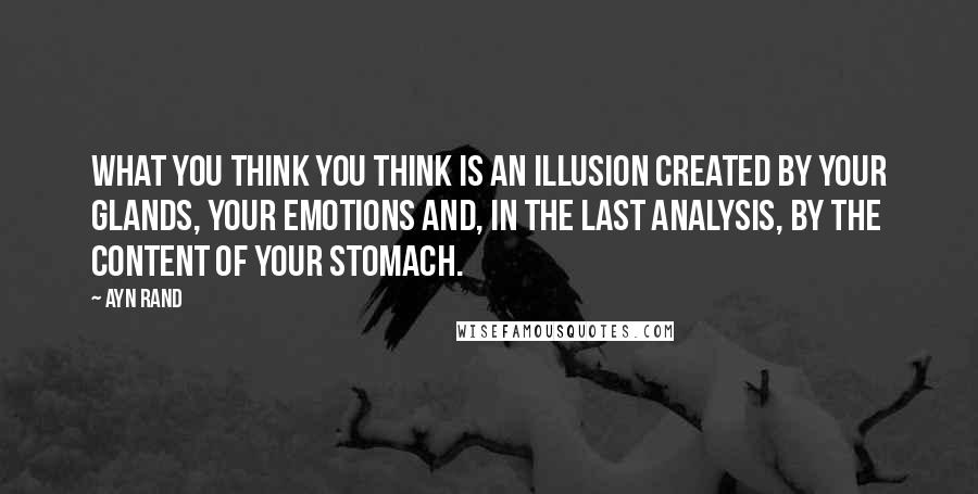 Ayn Rand Quotes: What you think you think is an illusion created by your glands, your emotions and, in the last analysis, by the content of your stomach.