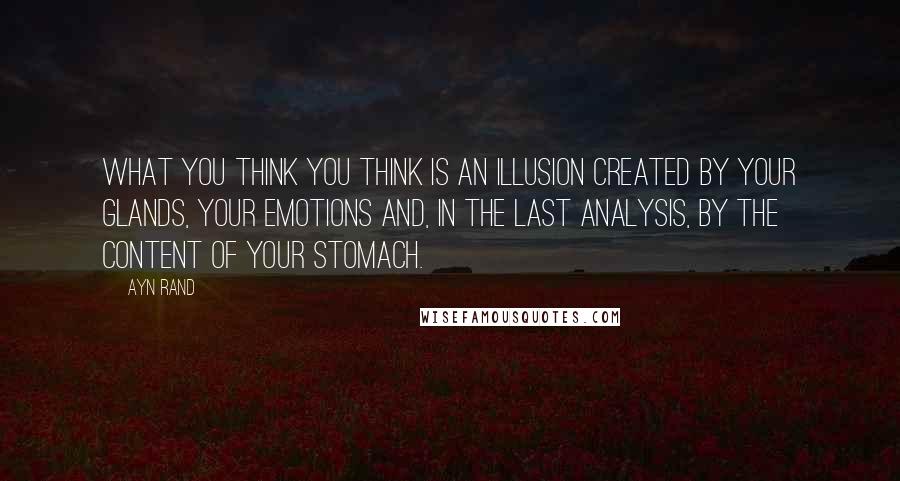 Ayn Rand Quotes: What you think you think is an illusion created by your glands, your emotions and, in the last analysis, by the content of your stomach.