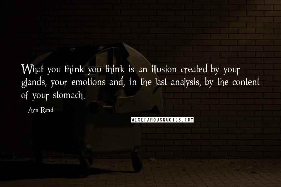 Ayn Rand Quotes: What you think you think is an illusion created by your glands, your emotions and, in the last analysis, by the content of your stomach.