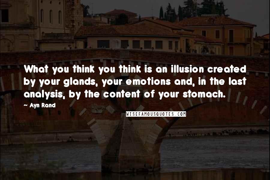 Ayn Rand Quotes: What you think you think is an illusion created by your glands, your emotions and, in the last analysis, by the content of your stomach.