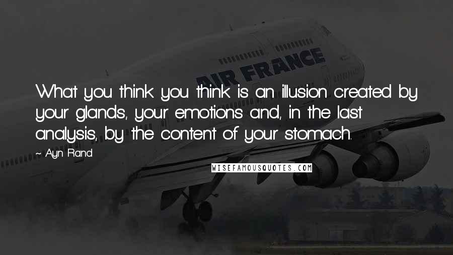 Ayn Rand Quotes: What you think you think is an illusion created by your glands, your emotions and, in the last analysis, by the content of your stomach.