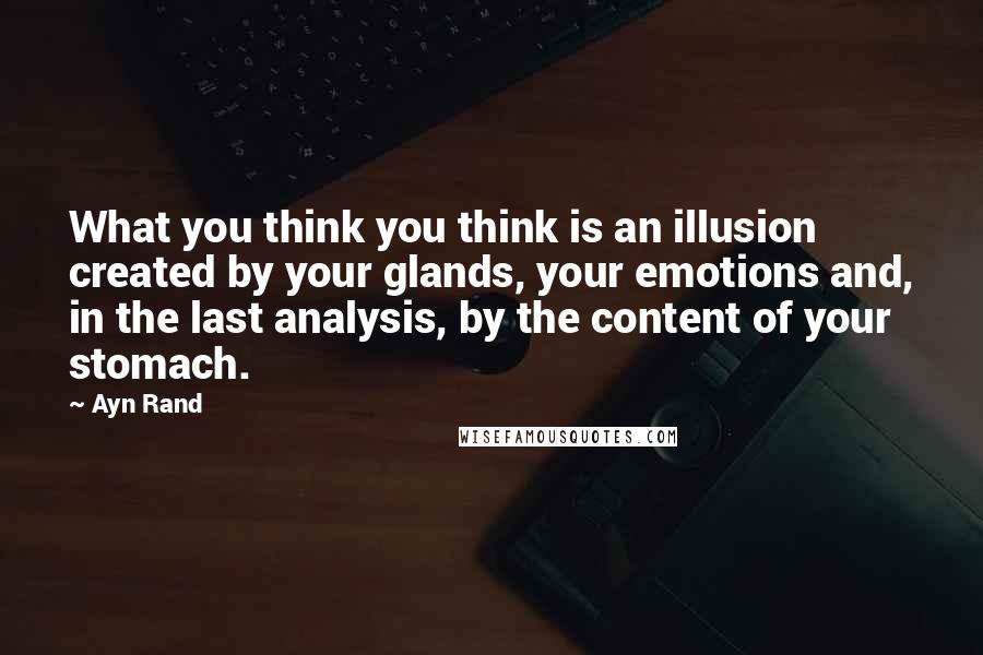 Ayn Rand Quotes: What you think you think is an illusion created by your glands, your emotions and, in the last analysis, by the content of your stomach.