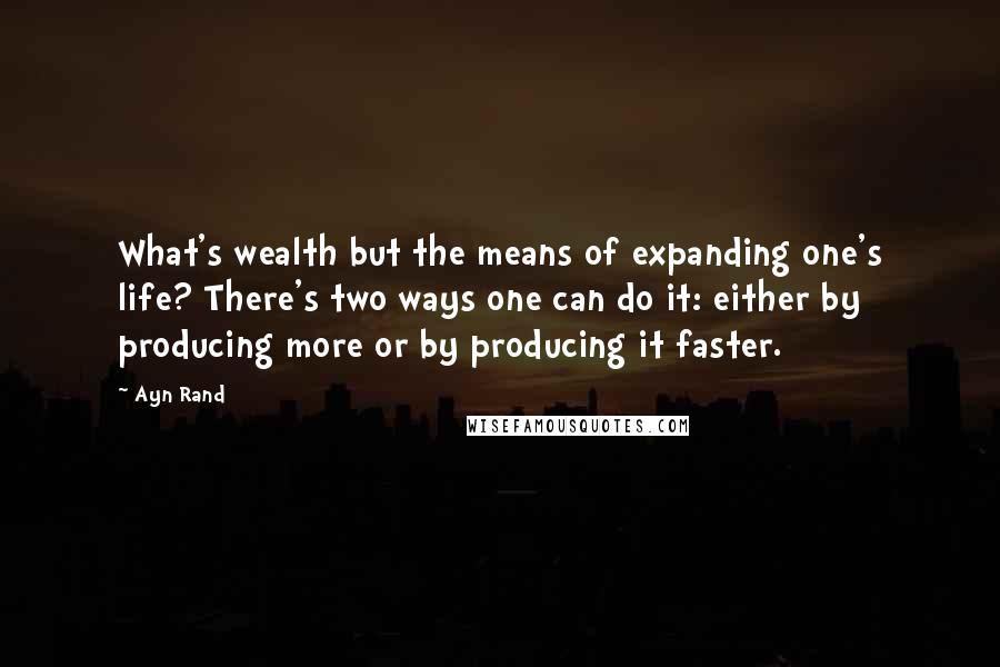 Ayn Rand Quotes: What's wealth but the means of expanding one's life? There's two ways one can do it: either by producing more or by producing it faster.