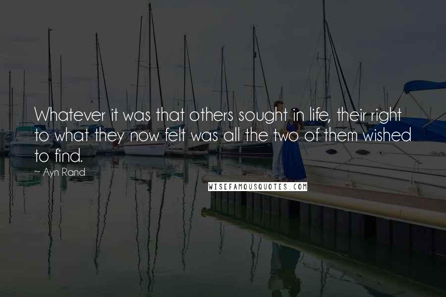 Ayn Rand Quotes: Whatever it was that others sought in life, their right to what they now felt was all the two of them wished to find.