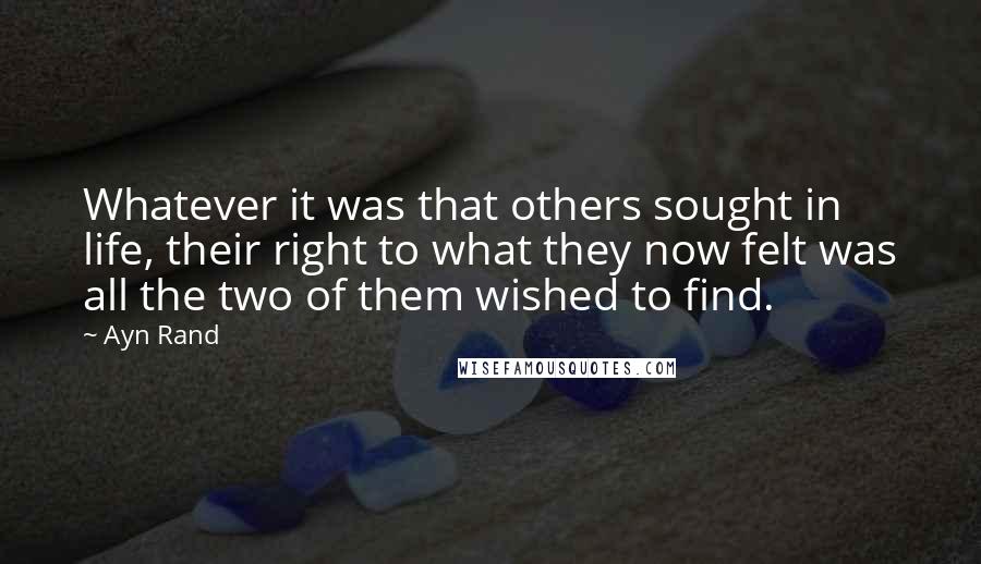 Ayn Rand Quotes: Whatever it was that others sought in life, their right to what they now felt was all the two of them wished to find.