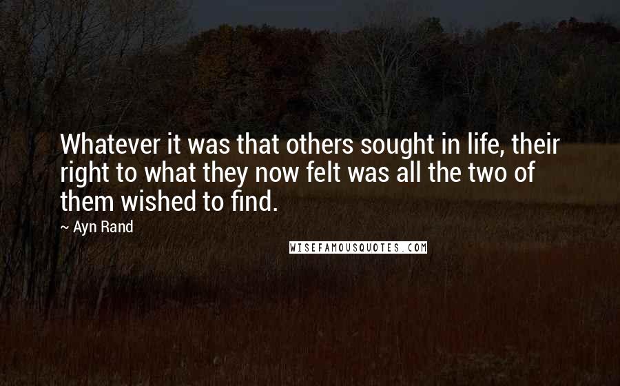 Ayn Rand Quotes: Whatever it was that others sought in life, their right to what they now felt was all the two of them wished to find.