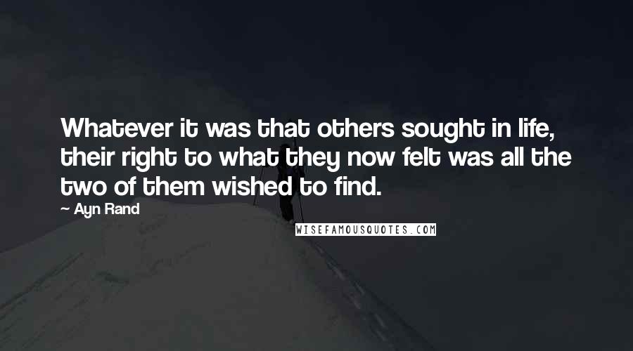 Ayn Rand Quotes: Whatever it was that others sought in life, their right to what they now felt was all the two of them wished to find.