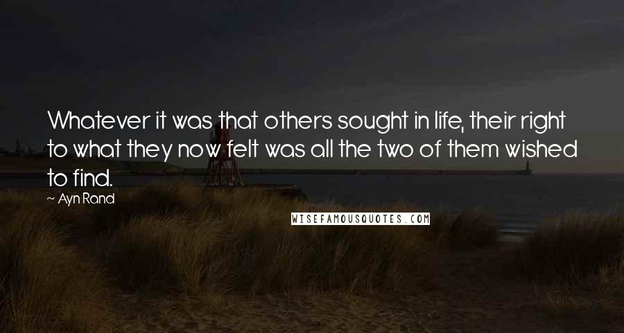 Ayn Rand Quotes: Whatever it was that others sought in life, their right to what they now felt was all the two of them wished to find.