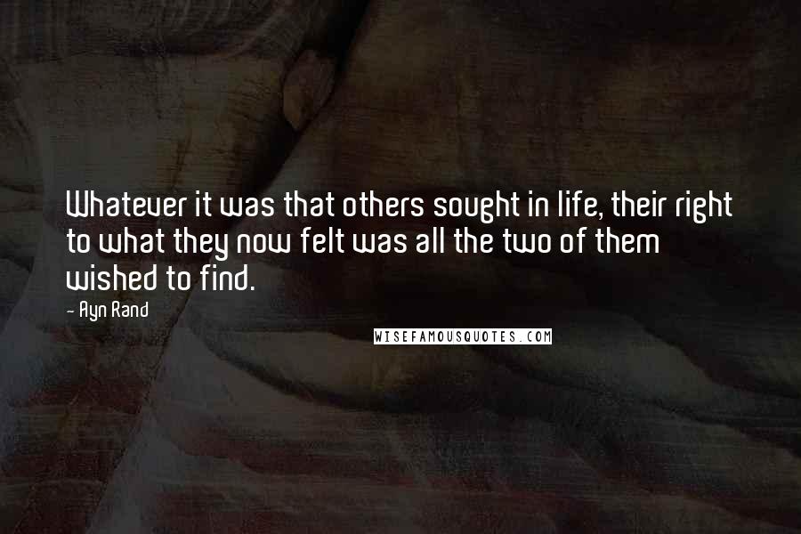 Ayn Rand Quotes: Whatever it was that others sought in life, their right to what they now felt was all the two of them wished to find.