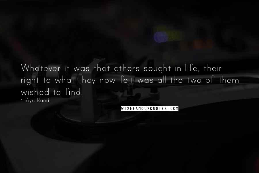 Ayn Rand Quotes: Whatever it was that others sought in life, their right to what they now felt was all the two of them wished to find.