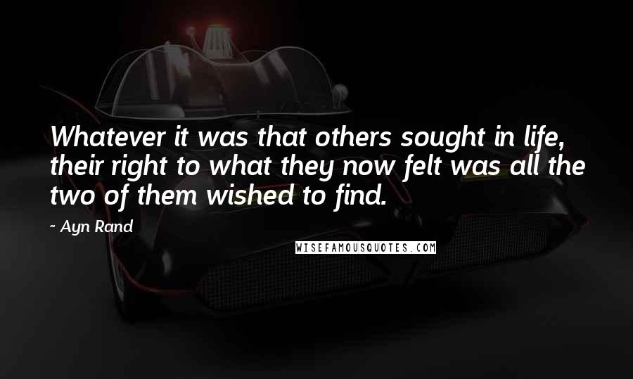 Ayn Rand Quotes: Whatever it was that others sought in life, their right to what they now felt was all the two of them wished to find.