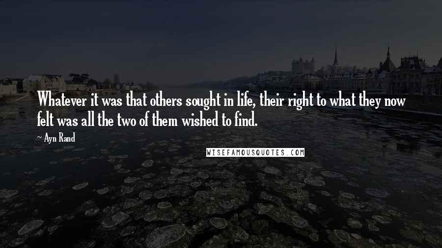 Ayn Rand Quotes: Whatever it was that others sought in life, their right to what they now felt was all the two of them wished to find.