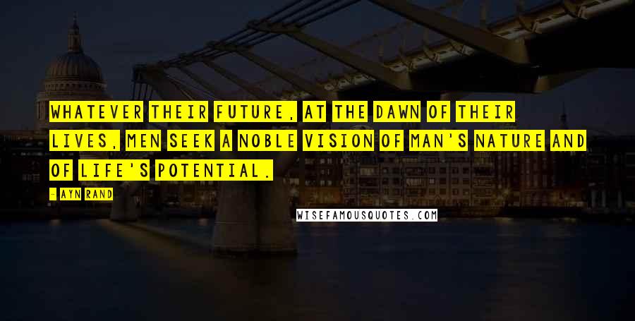 Ayn Rand Quotes: Whatever their future, at the dawn of their lives, men seek a noble vision of man's nature and of life's potential.