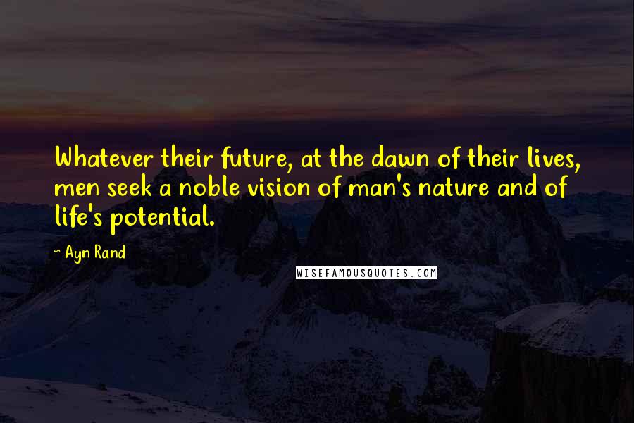 Ayn Rand Quotes: Whatever their future, at the dawn of their lives, men seek a noble vision of man's nature and of life's potential.