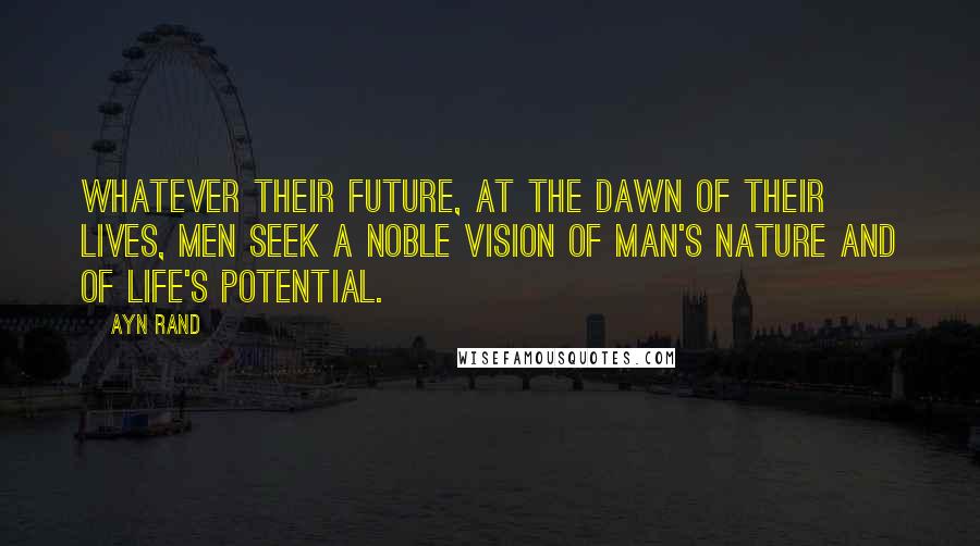 Ayn Rand Quotes: Whatever their future, at the dawn of their lives, men seek a noble vision of man's nature and of life's potential.