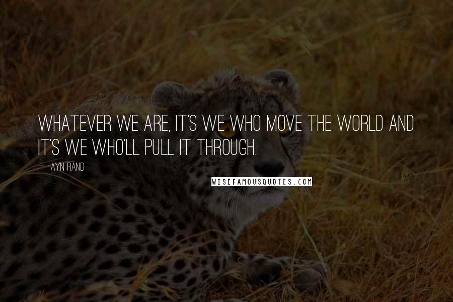 Ayn Rand Quotes: whatever we are, it's we who move the world and it's we who'll pull it through.