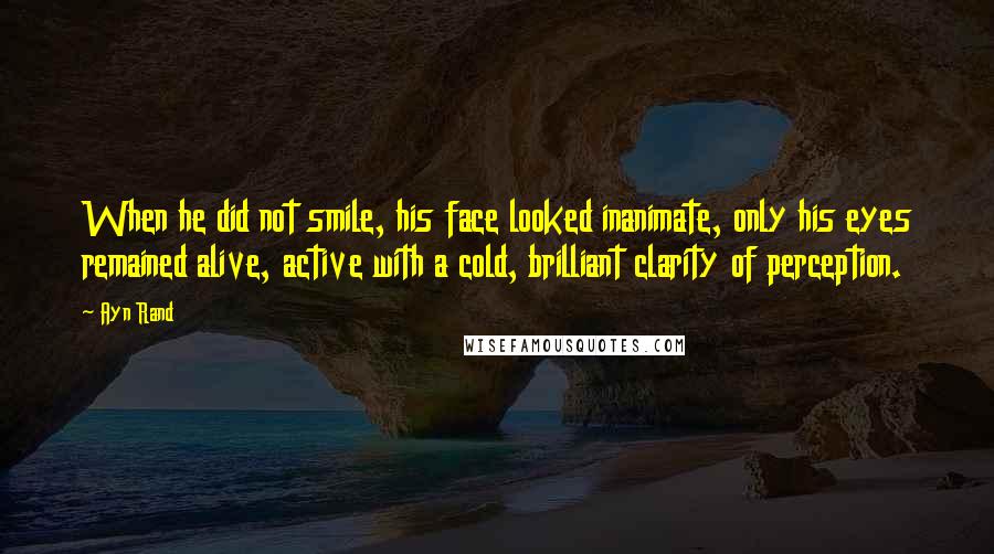 Ayn Rand Quotes: When he did not smile, his face looked inanimate, only his eyes remained alive, active with a cold, brilliant clarity of perception.