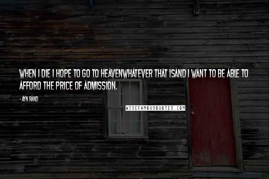 Ayn Rand Quotes: When I die I hope to go to heavenwhatever that isand I want to be able to afford the price of admission.