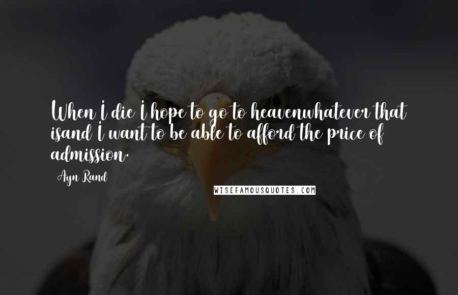 Ayn Rand Quotes: When I die I hope to go to heavenwhatever that isand I want to be able to afford the price of admission.