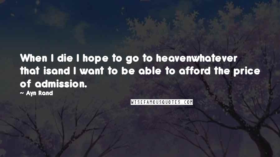 Ayn Rand Quotes: When I die I hope to go to heavenwhatever that isand I want to be able to afford the price of admission.